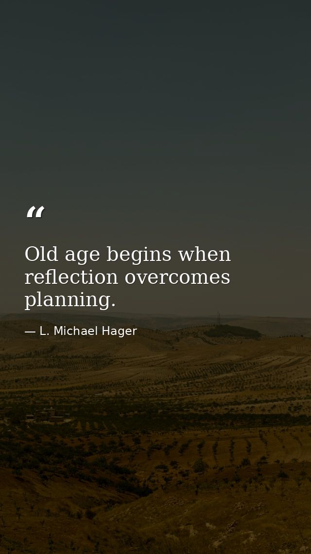 Old age begins when reflection overcomes planning. — L. Michael Hager
