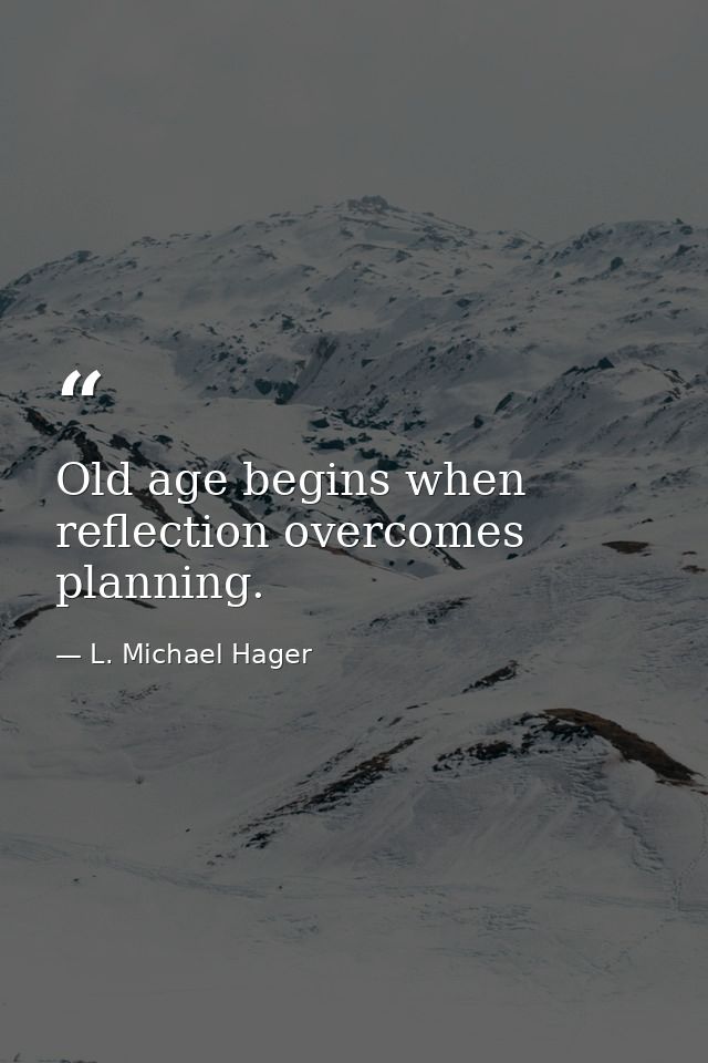 Old age begins when reflection overcomes planning. — L. Michael Hager