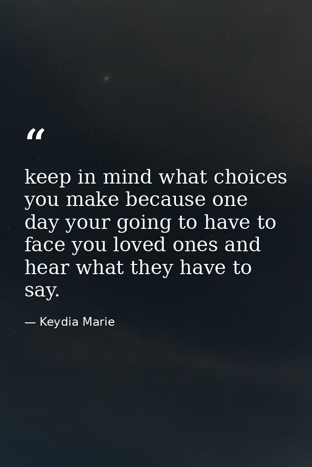 keep in mind what choices you make because one day your going to have to face you loved ones and hear what they have to  — Keydia Marie