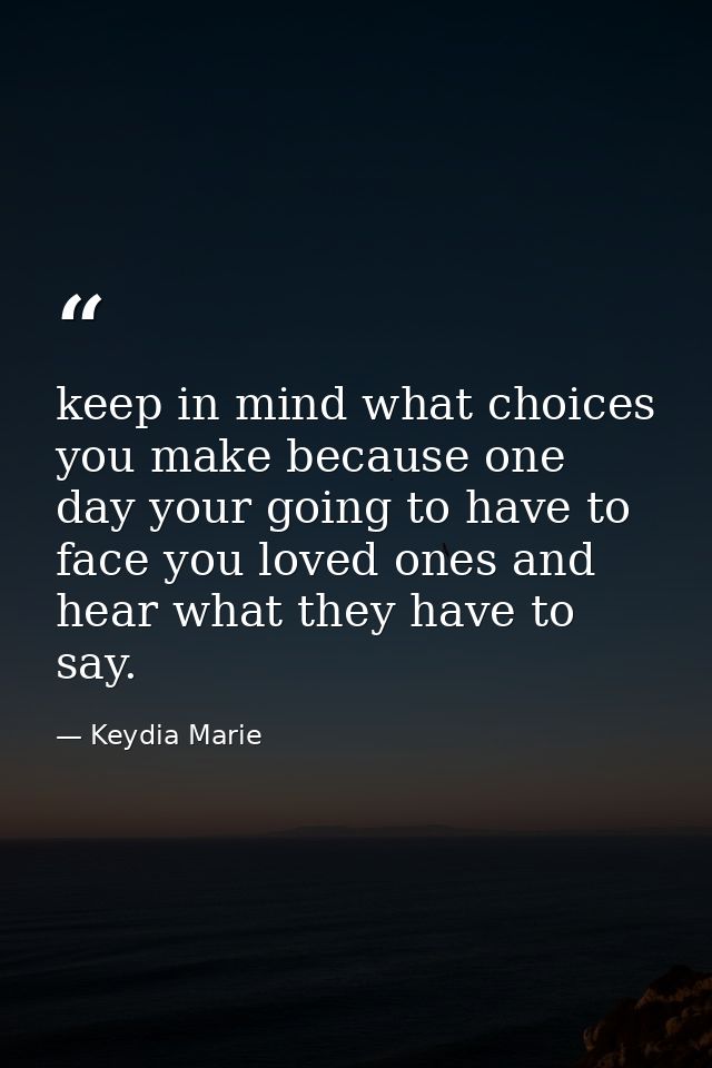 keep in mind what choices you make because one day your going to have to face you loved ones and hear what they have to  — Keydia Marie