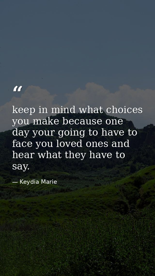 keep in mind what choices you make because one day your going to have to face you loved ones and hear what they have to  — Keydia Marie