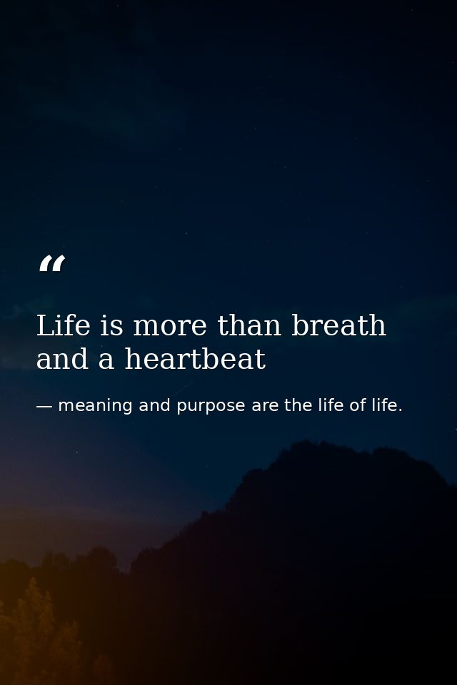 Life is more than breath and a heartbeat — meaning and purpose are the life of life.