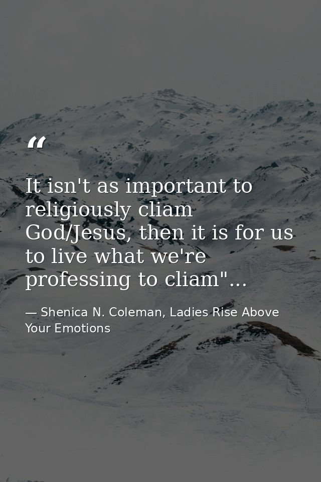 It isn't as important to religiously cliam God/Jesus, then it is for us to live what we're professing to cliam"... — Shenica N. Coleman, Ladies Rise Above Your Emotions