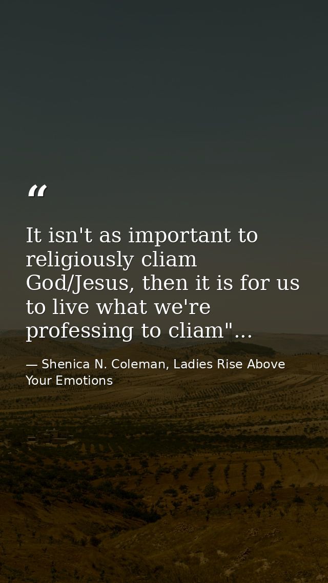 It isn't as important to religiously cliam God/Jesus, then it is for us to live what we're professing to cliam"... — Shenica N. Coleman, Ladies Rise Above Your Emotions
