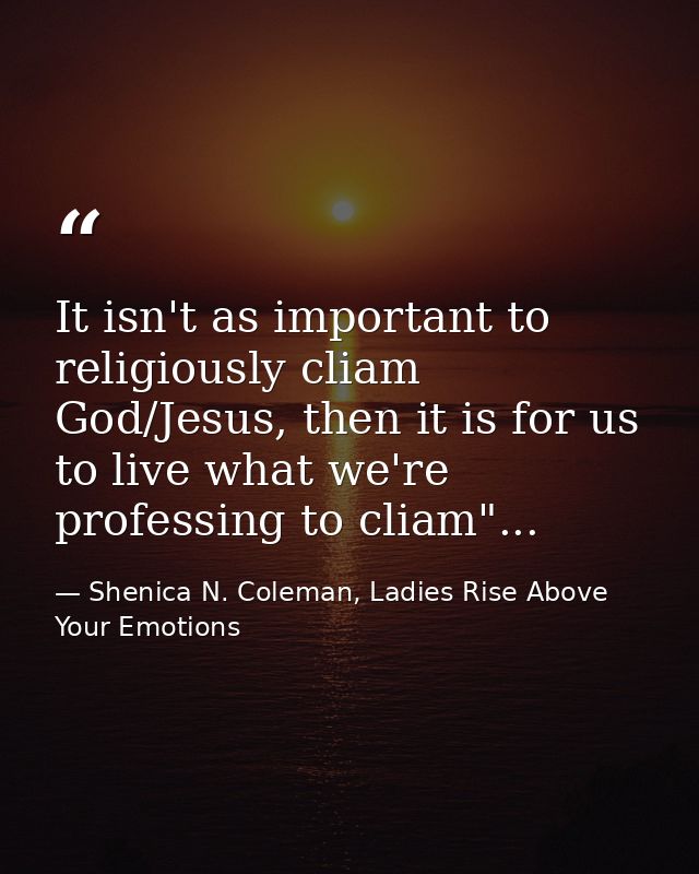 It isn't as important to religiously cliam God/Jesus, then it is for us to live what we're professing to cliam"... — Shenica N. Coleman, Ladies Rise Above Your Emotions