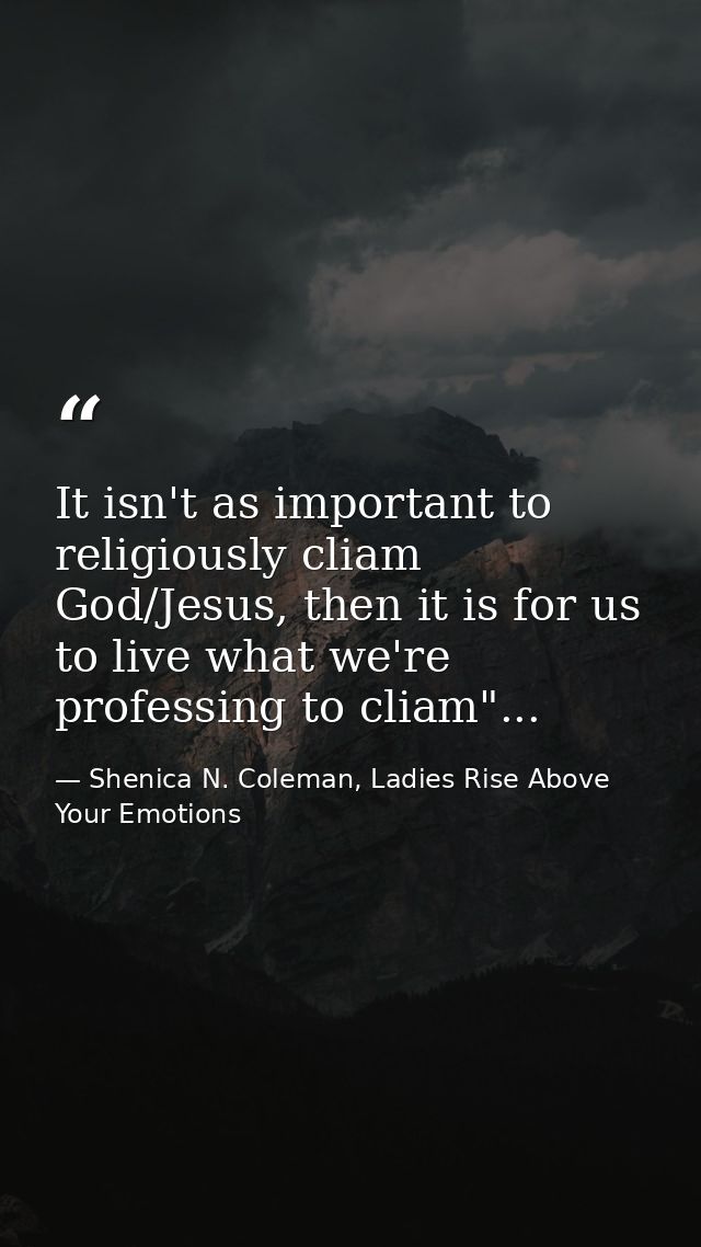 It isn't as important to religiously cliam God/Jesus, then it is for us to live what we're professing to cliam"... — Shenica N. Coleman, Ladies Rise Above Your Emotions