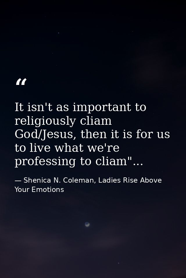 It isn't as important to religiously cliam God/Jesus, then it is for us to live what we're professing to cliam"... — Shenica N. Coleman, Ladies Rise Above Your Emotions