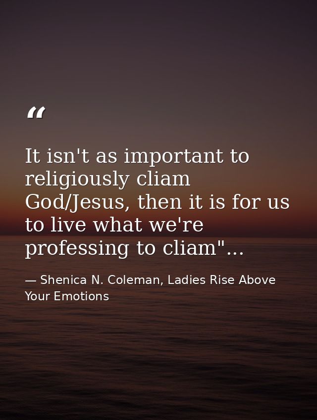 It isn't as important to religiously cliam God/Jesus, then it is for us to live what we're professing to cliam"... — Shenica N. Coleman, Ladies Rise Above Your Emotions