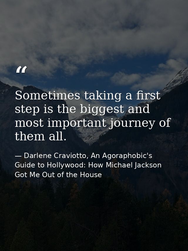 Sometimes taking a first step is the biggest and most important journey of them all. — Darlene Craviotto, An Agoraphobic's Guide to Hollywood: How Michael Jackson Got Me Out of the House