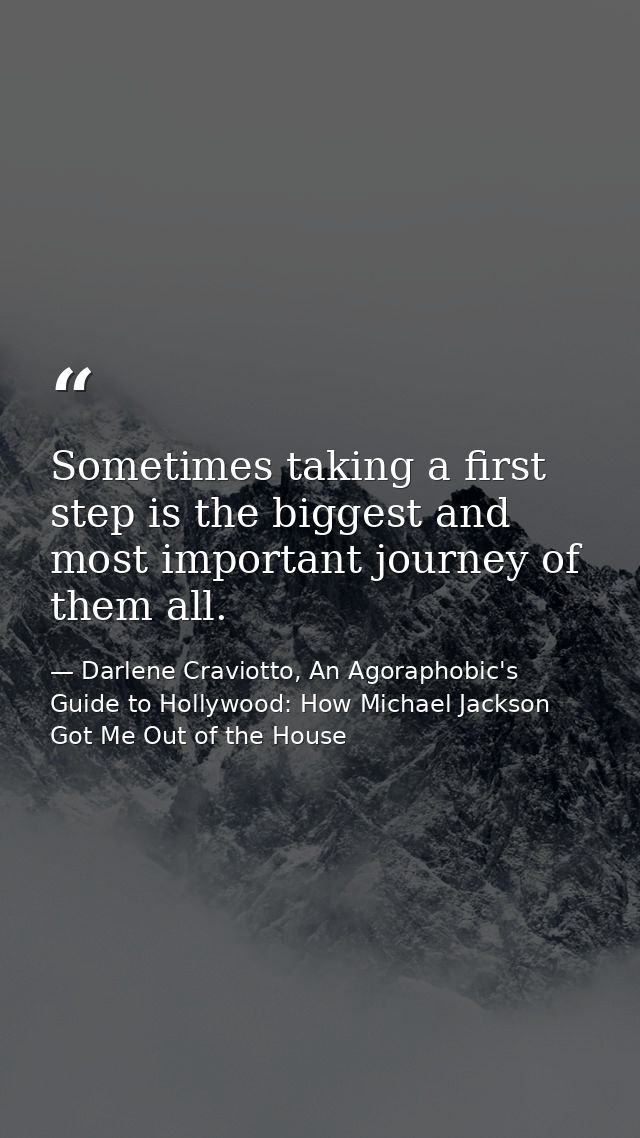 Sometimes taking a first step is the biggest and most important journey of them all. — Darlene Craviotto, An Agoraphobic's Guide to Hollywood: How Michael Jackson Got Me Out of the House