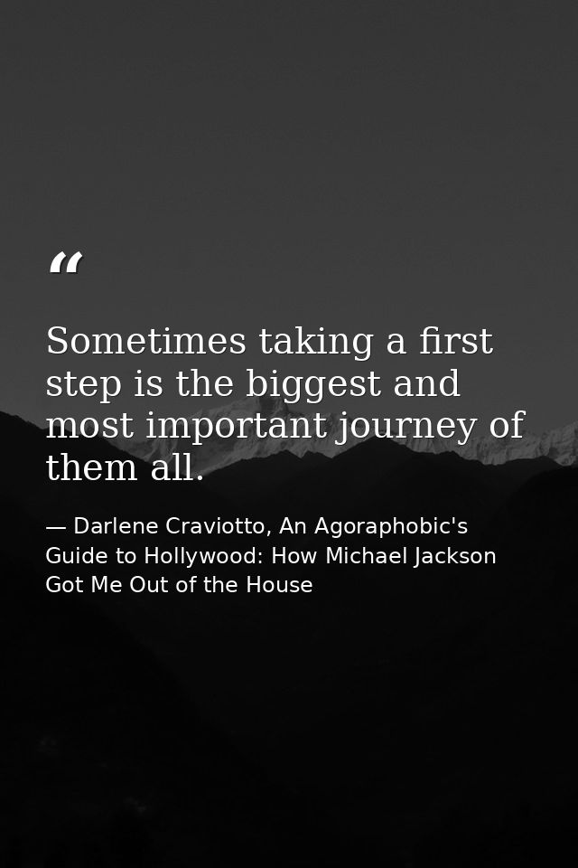 Sometimes taking a first step is the biggest and most important journey of them all. — Darlene Craviotto, An Agoraphobic's Guide to Hollywood: How Michael Jackson Got Me Out of the House