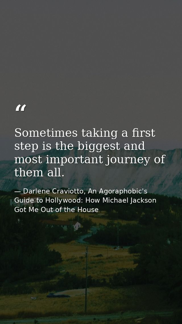 Sometimes taking a first step is the biggest and most important journey of them all. — Darlene Craviotto, An Agoraphobic's Guide to Hollywood: How Michael Jackson Got Me Out of the House