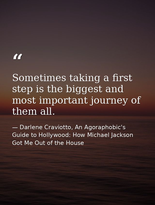 Sometimes taking a first step is the biggest and most important journey of them all. — Darlene Craviotto, An Agoraphobic's Guide to Hollywood: How Michael Jackson Got Me Out of the House