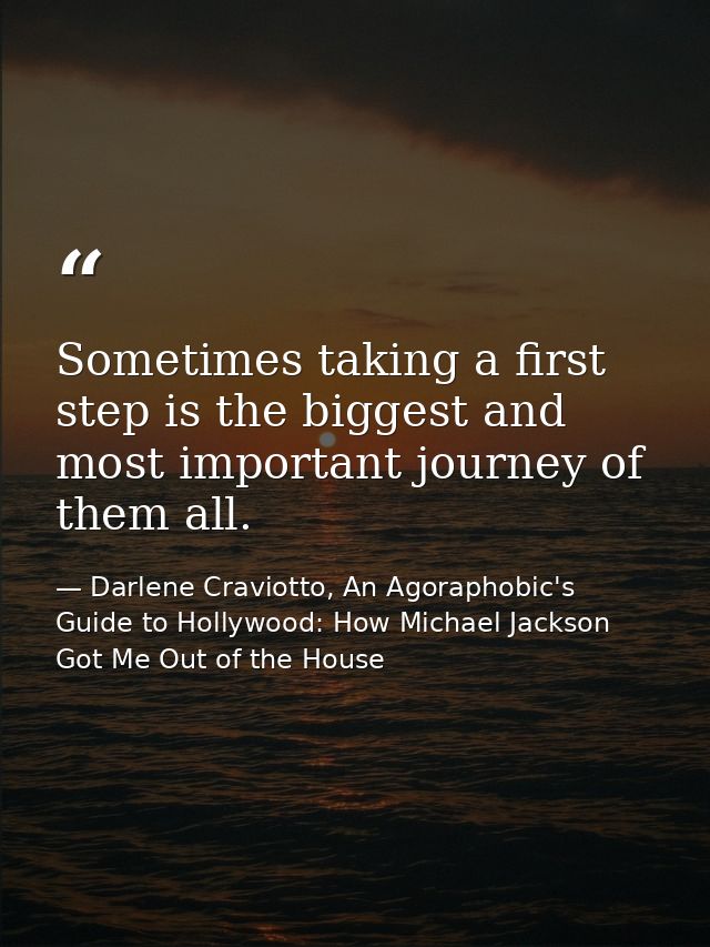Sometimes taking a first step is the biggest and most important journey of them all. — Darlene Craviotto, An Agoraphobic's Guide to Hollywood: How Michael Jackson Got Me Out of the House