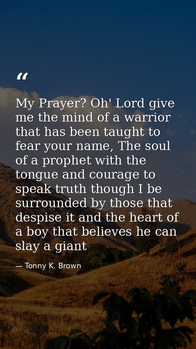 My Prayer? Oh' Lord give me the mind of a warrior that has been taught to fear your name, The soul of a prophet with the — Tonny K. Brown