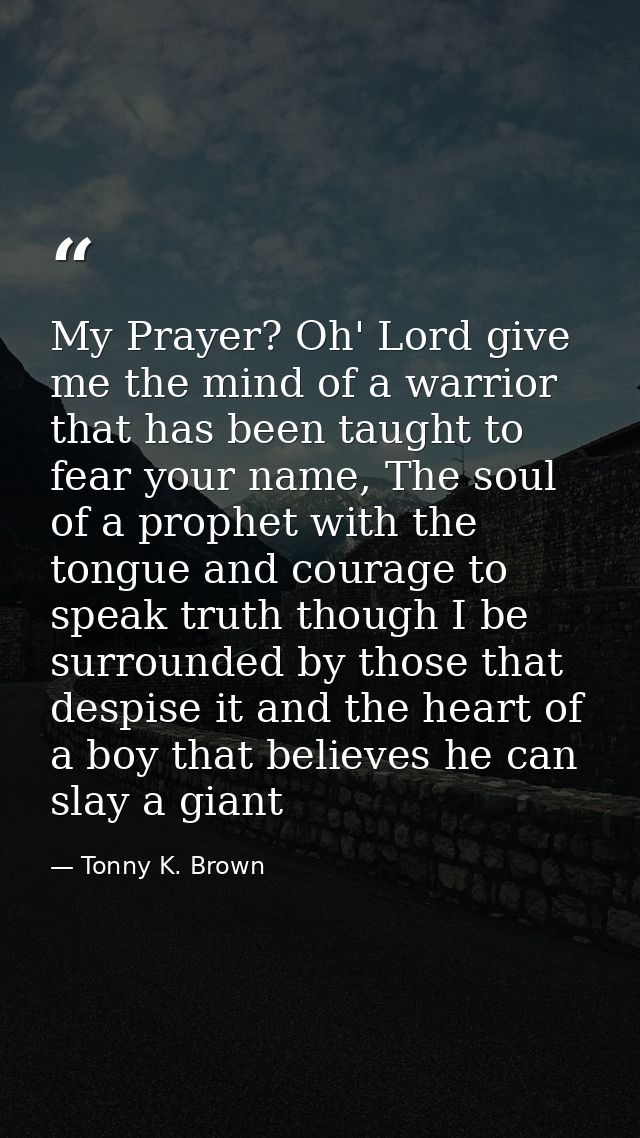 My Prayer? Oh' Lord give me the mind of a warrior that has been taught to fear your name, The soul of a prophet with the — Tonny K. Brown