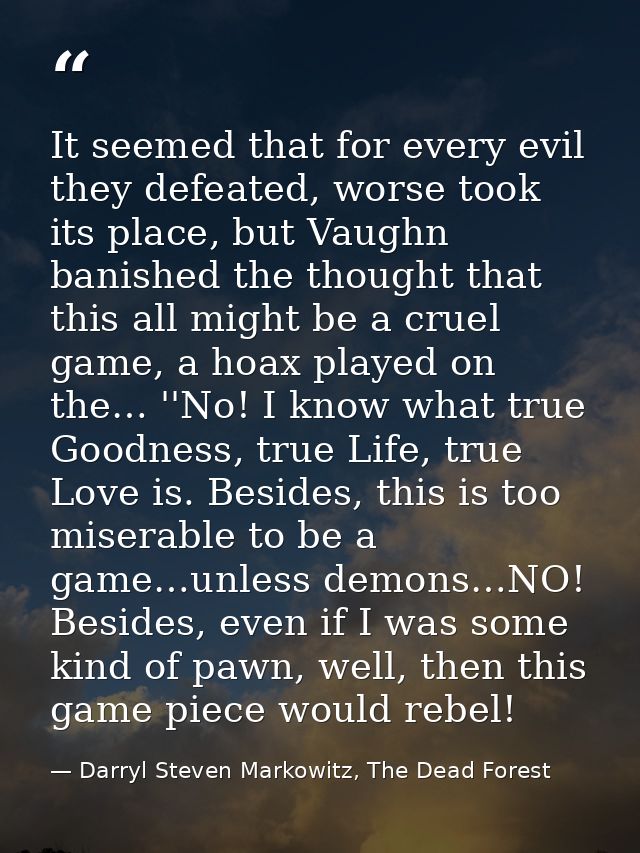 It seemed that for every evil they defeated, worse took its place, but Vaughn banished the thought that this all might b — Darryl Steven Markowitz, The Dead Forest