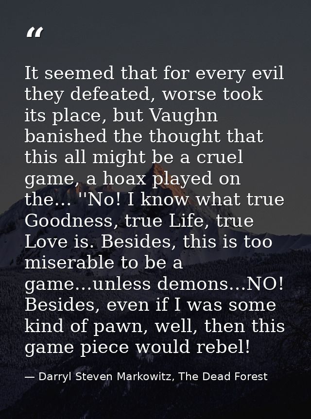 It seemed that for every evil they defeated, worse took its place, but Vaughn banished the thought that this all might b — Darryl Steven Markowitz, The Dead Forest