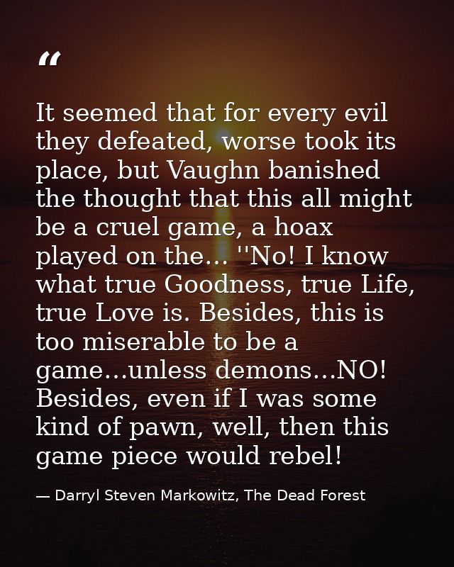 It seemed that for every evil they defeated, worse took its place, but Vaughn banished the thought that this all might b — Darryl Steven Markowitz, The Dead Forest
