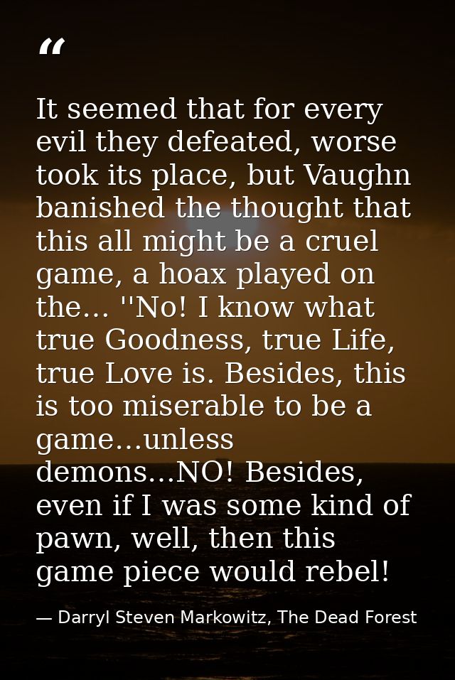 It seemed that for every evil they defeated, worse took its place, but Vaughn banished the thought that this all might b — Darryl Steven Markowitz, The Dead Forest