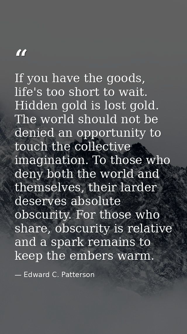 If you have the goods, life's too short to wait. Hidden gold is lost gold. The world should not be denied an opportunity — Edward C. Patterson