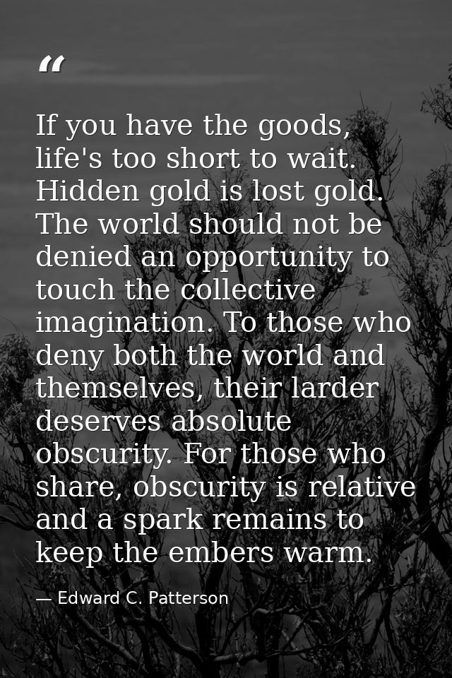 If you have the goods, life's too short to wait. Hidden gold is lost gold. The world should not be denied an opportunity — Edward C. Patterson