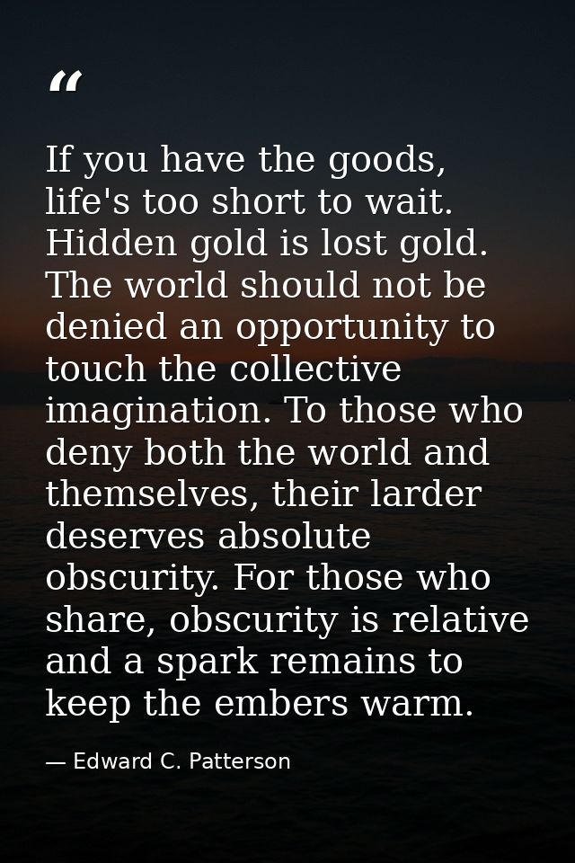 If you have the goods, life's too short to wait. Hidden gold is lost gold. The world should not be denied an opportunity — Edward C. Patterson