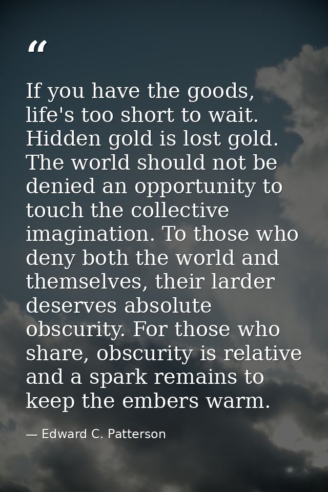 If you have the goods, life's too short to wait. Hidden gold is lost gold. The world should not be denied an opportunity — Edward C. Patterson