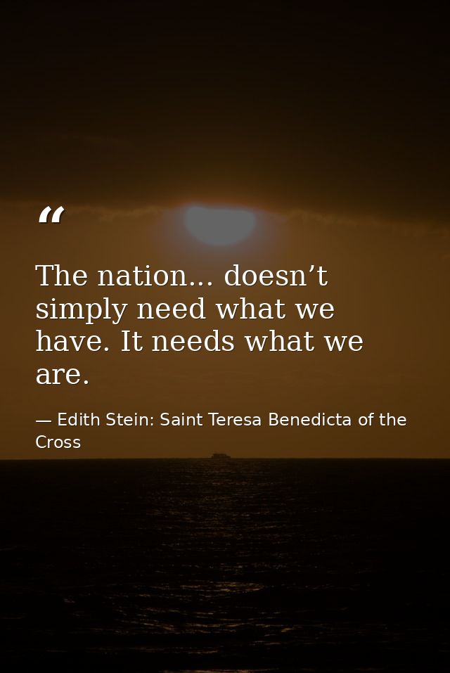 The nation... doesn’t simply need what we have. It needs what we are. — Edith Stein: Saint Teresa Benedicta of the Cross