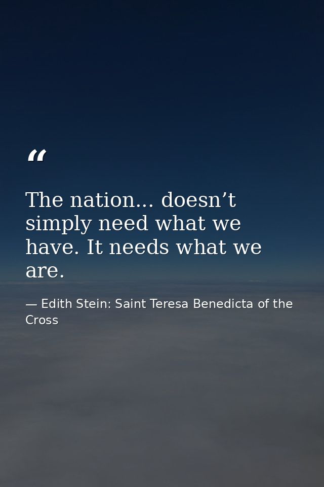 The nation... doesn’t simply need what we have. It needs what we are. — Edith Stein: Saint Teresa Benedicta of the Cross