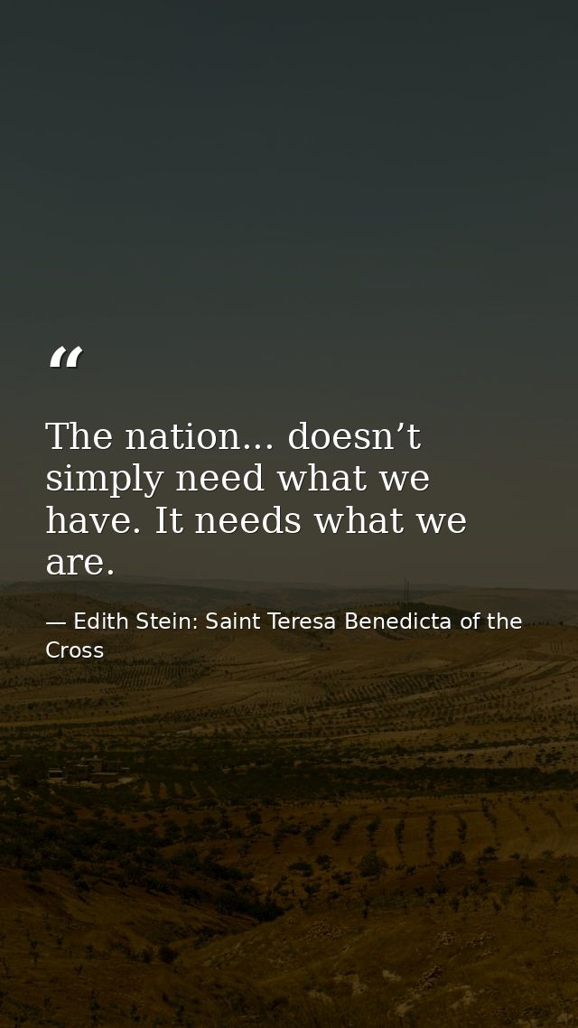 The nation... doesn’t simply need what we have. It needs what we are. — Edith Stein: Saint Teresa Benedicta of the Cross