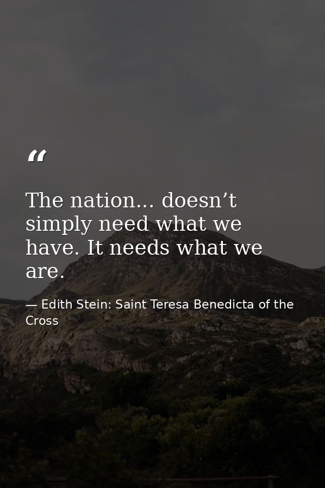 The nation... doesn’t simply need what we have. It needs what we are. — Edith Stein: Saint Teresa Benedicta of the Cross