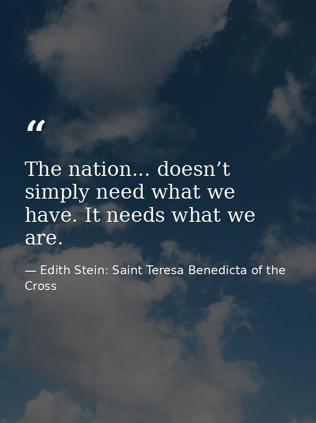 The nation... doesn’t simply need what we have. It needs what we are. — Edith Stein: Saint Teresa Benedicta of the Cross