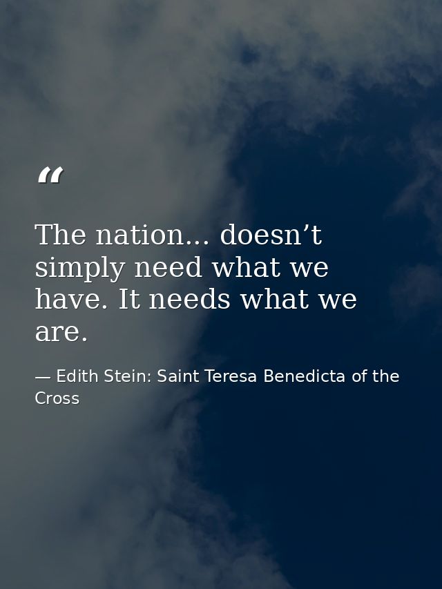 The nation... doesn’t simply need what we have. It needs what we are. — Edith Stein: Saint Teresa Benedicta of the Cross