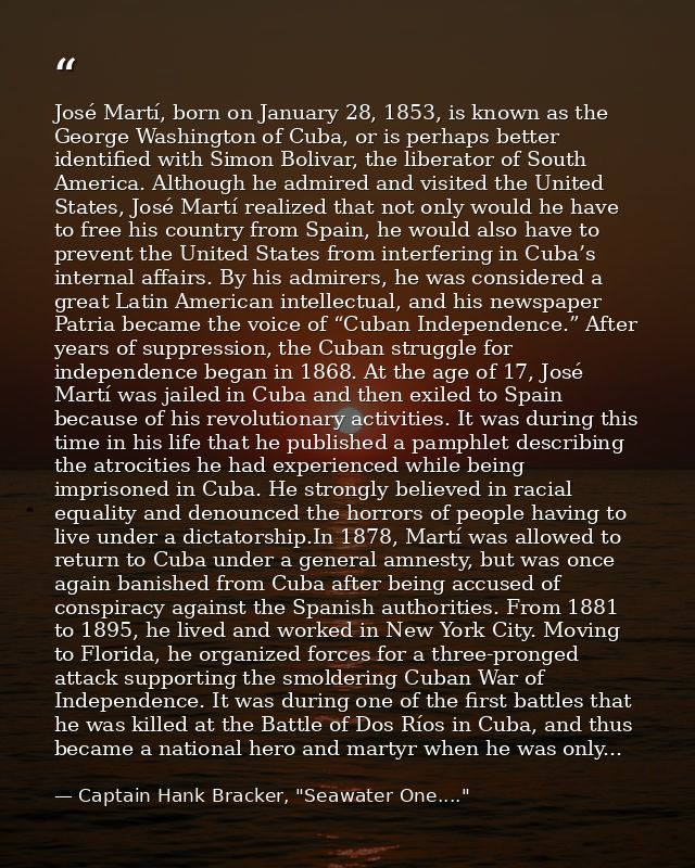José Martí, born on January 28, 1853, is known as the George Washington of Cuba, or is perhaps better identified with Si — Captain Hank Bracker, "Seawater One...."