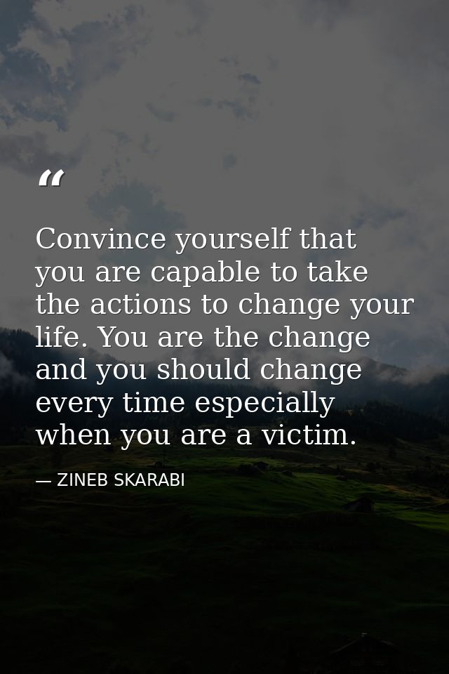 Convince yourself that you are capable to take the actions to change your life. You are the change and you should change — ZINEB SKARABI