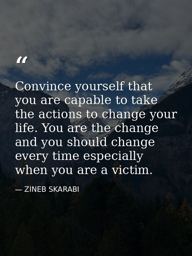 Convince yourself that you are capable to take the actions to change your life. You are the change and you should change — ZINEB SKARABI