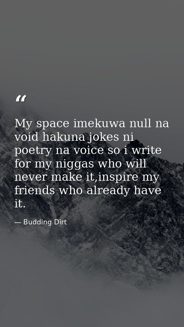 My space imekuwa null na void hakuna jokes ni poetry na voice so i write for my niggas who will never make it,inspire my — Budding Dirt