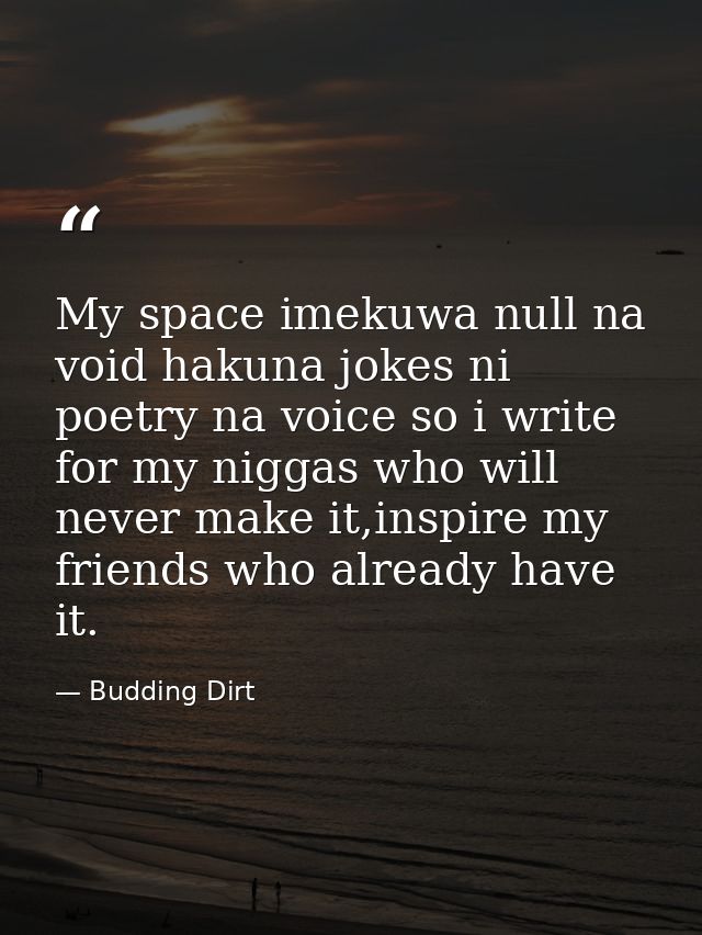 My space imekuwa null na void hakuna jokes ni poetry na voice so i write for my niggas who will never make it,inspire my — Budding Dirt