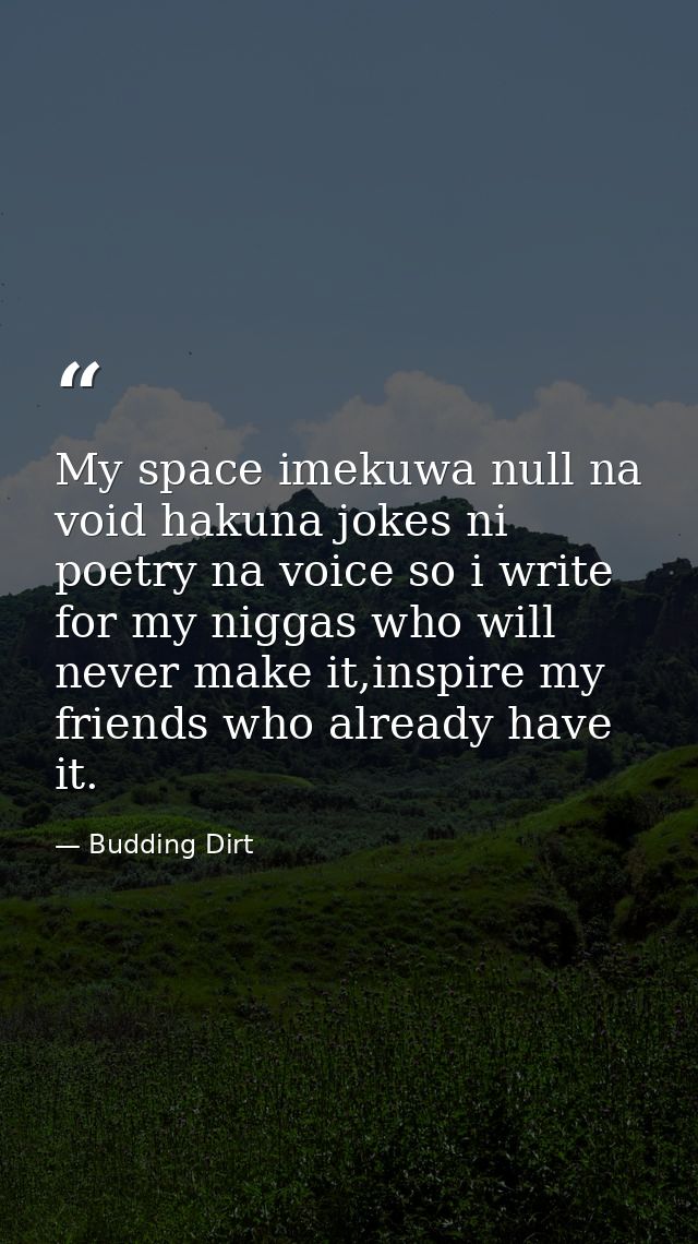 My space imekuwa null na void hakuna jokes ni poetry na voice so i write for my niggas who will never make it,inspire my — Budding Dirt