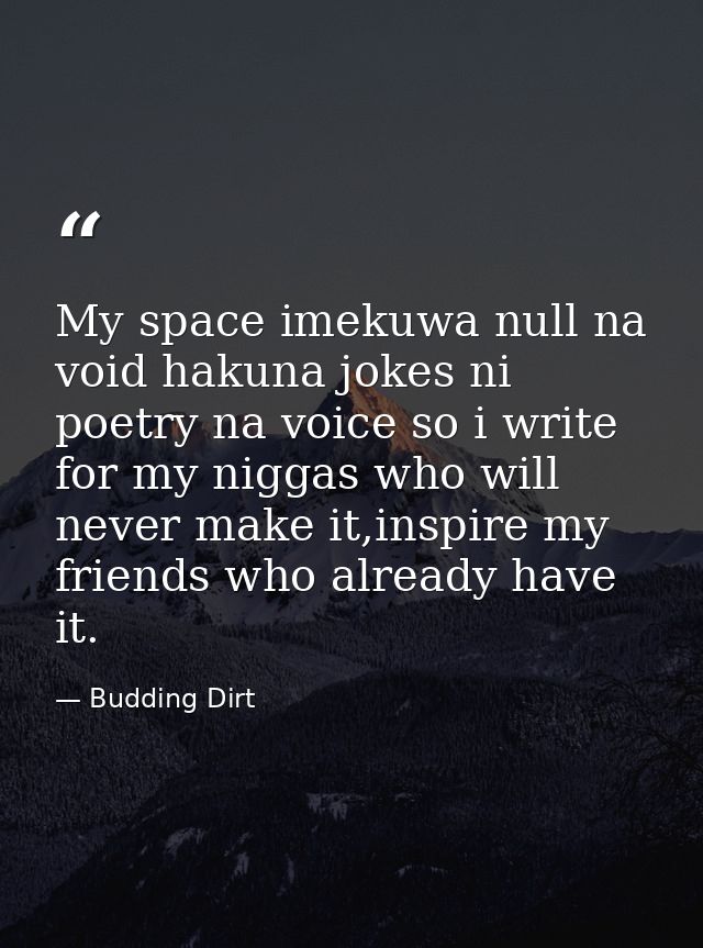 My space imekuwa null na void hakuna jokes ni poetry na voice so i write for my niggas who will never make it,inspire my — Budding Dirt
