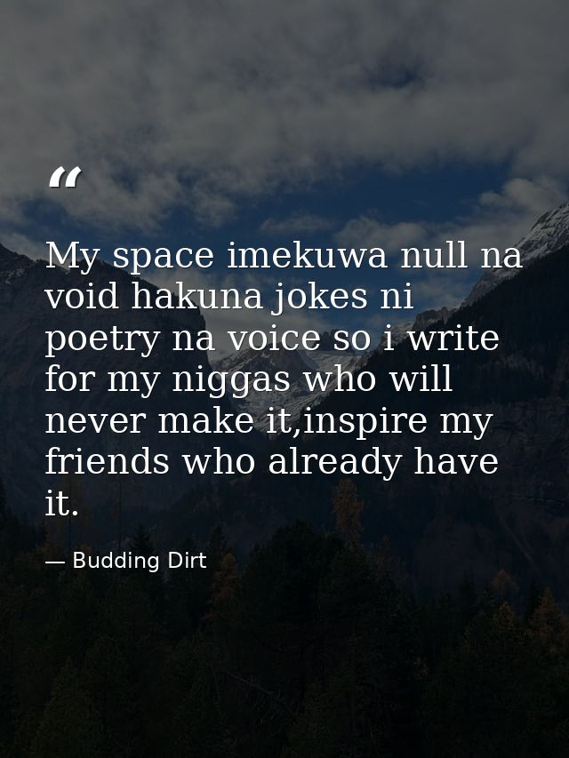 My space imekuwa null na void hakuna jokes ni poetry na voice so i write for my niggas who will never make it,inspire my — Budding Dirt