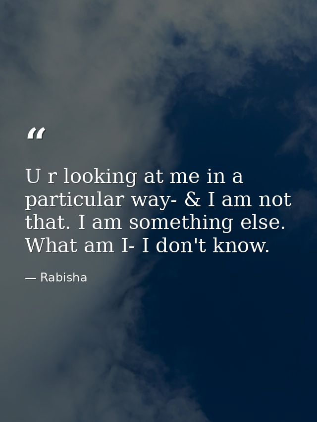 U r looking at me in a particular way- & I am not that. I am something else. What am I- I don't know. — Rabisha