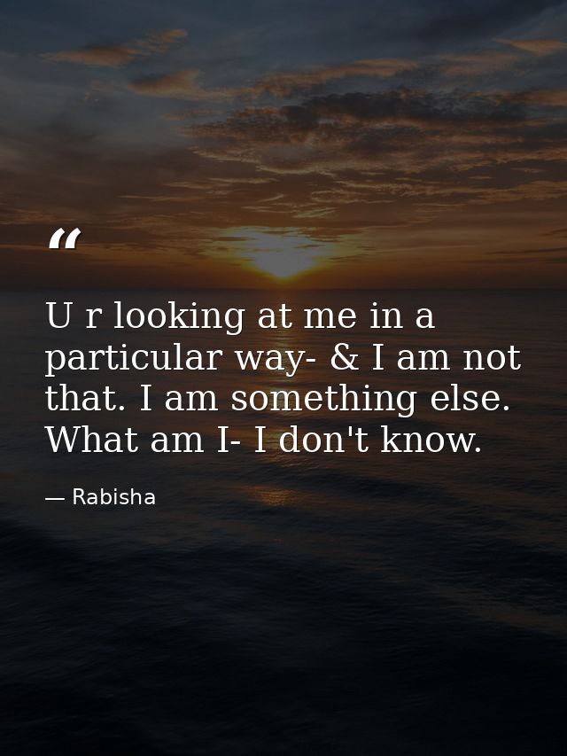 U r looking at me in a particular way- & I am not that. I am something else. What am I- I don't know. — Rabisha