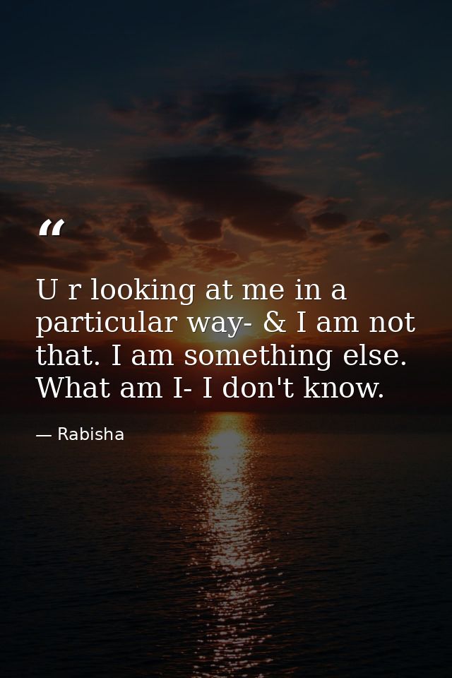 U r looking at me in a particular way- & I am not that. I am something else. What am I- I don't know. — Rabisha