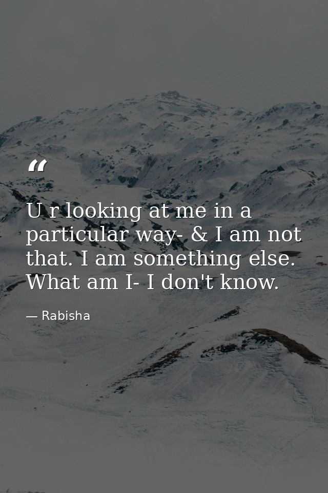 U r looking at me in a particular way- & I am not that. I am something else. What am I- I don't know. — Rabisha