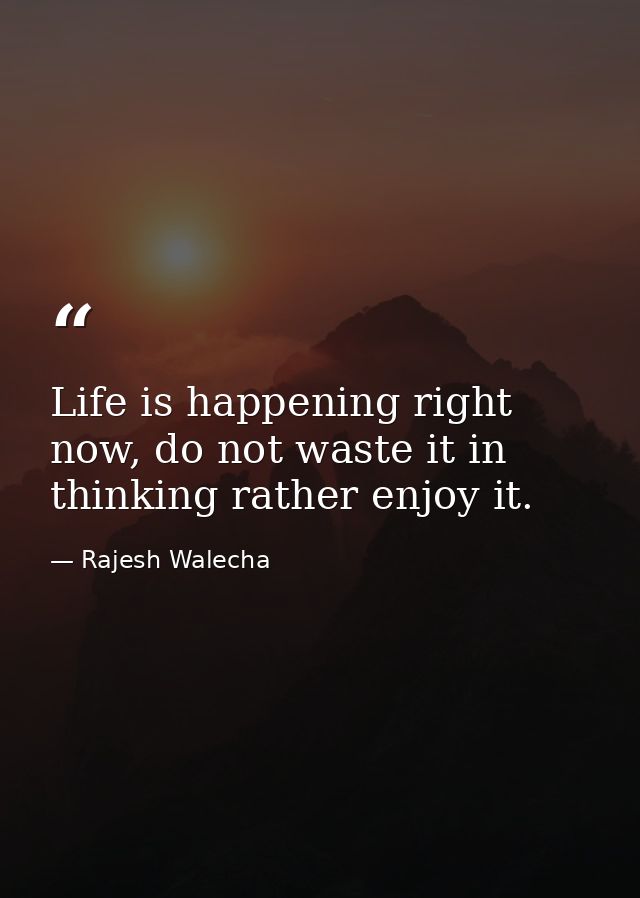 Life is happening right now, do not waste it in thinking rather enjoy it. — Rajesh Walecha