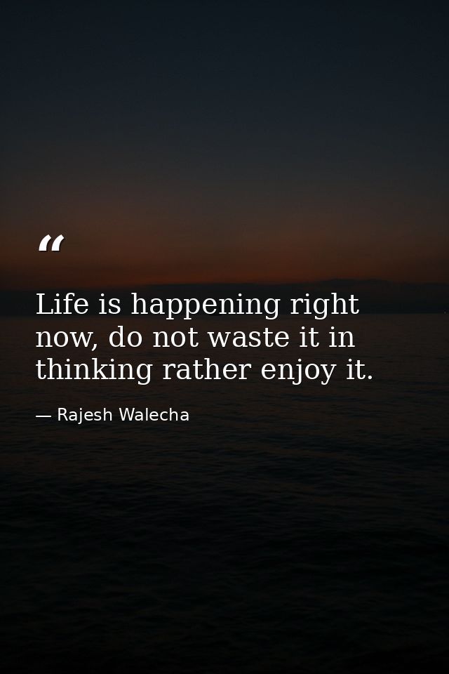 Life is happening right now, do not waste it in thinking rather enjoy it. — Rajesh Walecha