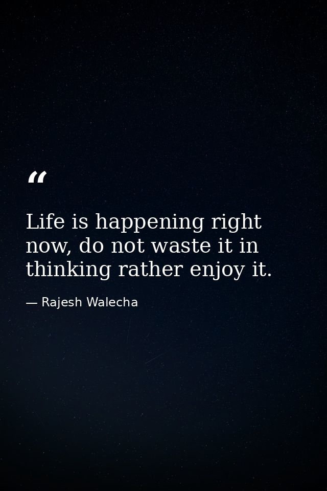 Life is happening right now, do not waste it in thinking rather enjoy it. — Rajesh Walecha