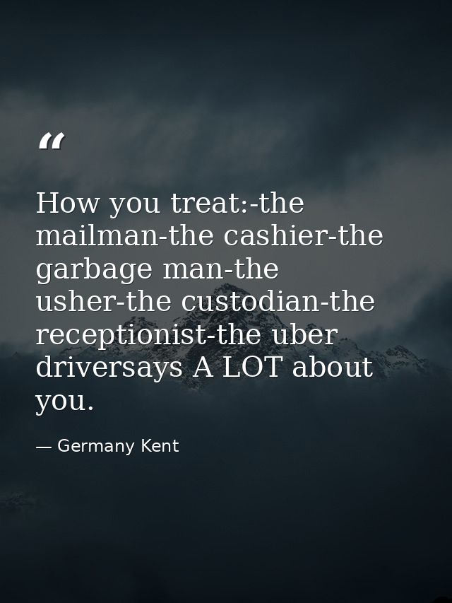 How you treat:-the mailman-the cashier-the garbage man-the usher-the custodian-the receptionist-the uber driversays A LO — Germany Kent
